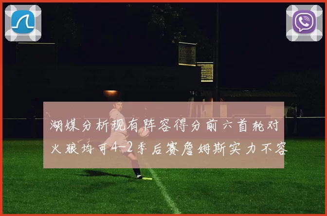 湖媒分析现有阵容得分前六首轮对火狼均可4-2季后赛詹姆斯实力不容小觑