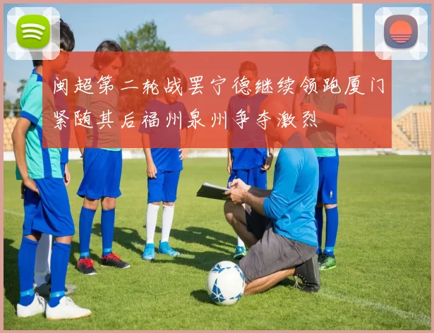 闽超第二轮战罢宁德继续领跑厦门紧随其后福州泉州争夺激烈