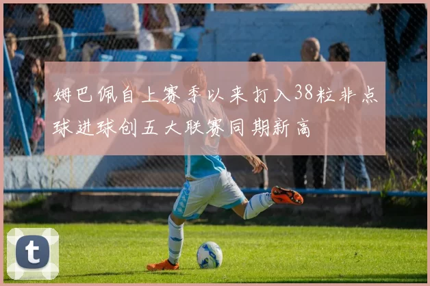 姆巴佩自上赛季以来打入38粒非点球进球创五大联赛同期新高