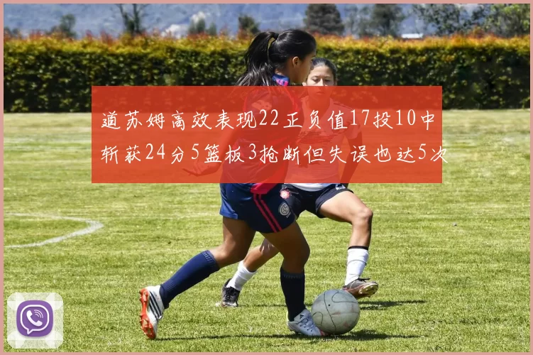 道苏姆高效表现22正负值17投10中斩获24分5篮板3抢断但失误也达5次