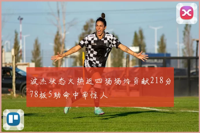 波杰状态火热近四场场均贡献218分78板5助命中率惊人