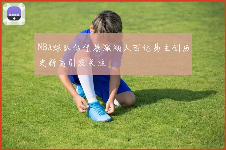 NBA球队估值暴涨湖人百亿易主创历史新高引发关注