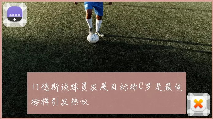 门德斯谈球员发展目标称C罗是最佳榜样引发热议