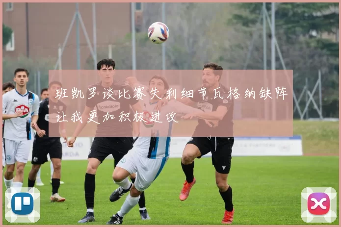 班凯罗谈比赛失利细节瓦格纳缺阵让我更加积极进攻