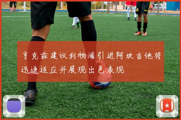 亨克兹建议利物浦引进阿坎吉他将迅速适应并展现出色表现