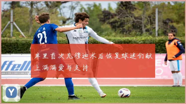 库里首次见穆迪术后恢复球迷们献上满满爱与支持
