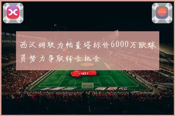 西汉姆联为帕奎塔标价6000万欧球员努力争取转会机会
