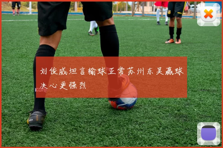 刘俊威坦言输球正常苏州东吴赢球决心更强烈