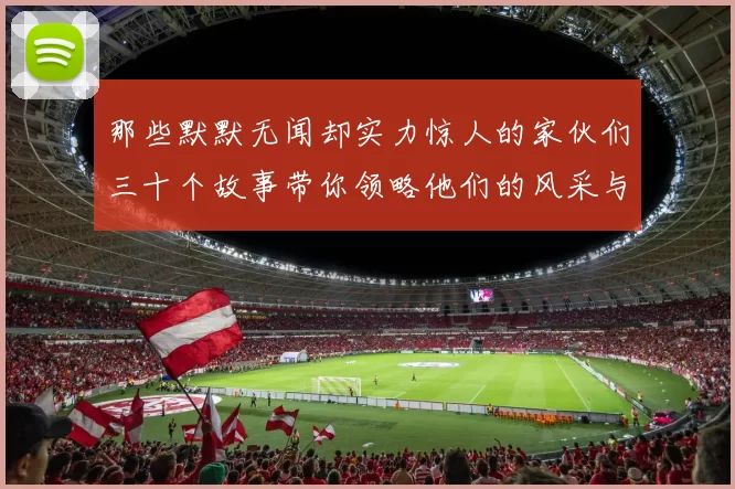 那些默默无闻却实力惊人的家伙们三十个故事带你领略他们的风采与传奇