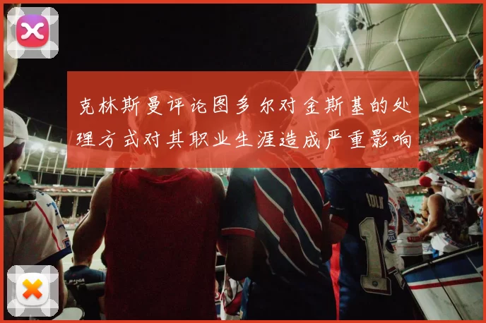 克林斯曼评论图多尔对金斯基的处理方式对其职业生涯造成严重影响