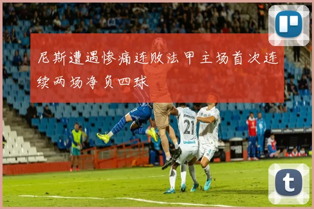 尼斯遭遇惨痛连败法甲主场首次连续两场净负四球