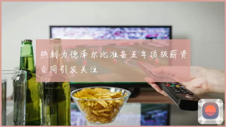 热刺为德泽尔比准备五年顶级薪资合同引发关注