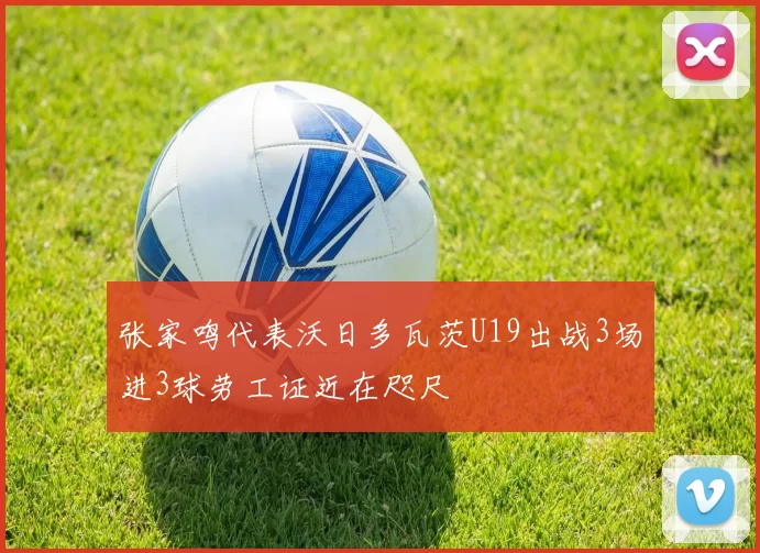 张家鸣代表沃日多瓦茨U19出战3场进3球劳工证近在咫尺