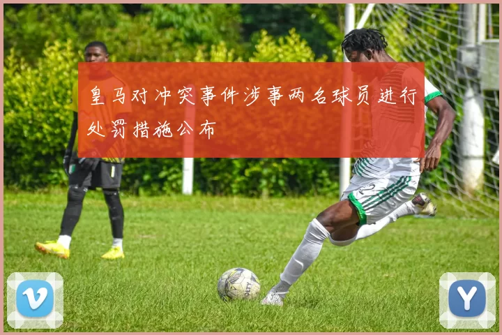 皇马对冲突事件涉事两名球员进行处罚措施公布
