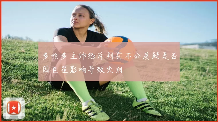 多伦多主帅怒斥判罚不公质疑是否因巨星影响导致失利