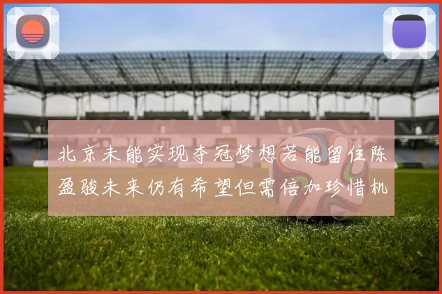 北京未能实现夺冠梦想若能留住陈盈骏未来仍有希望但需倍加珍惜机会