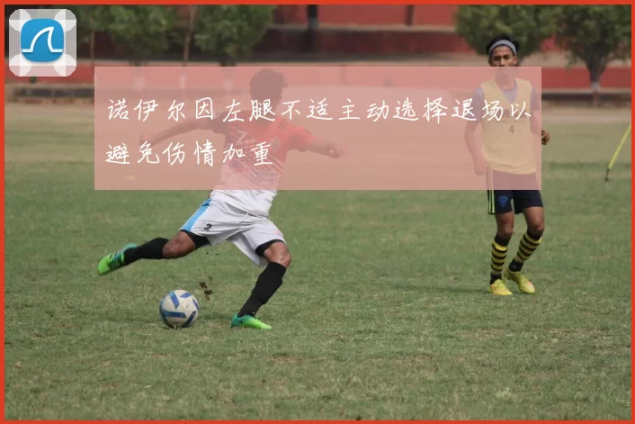 诺伊尔因左腿不适主动选择退场以避免伤情加重
