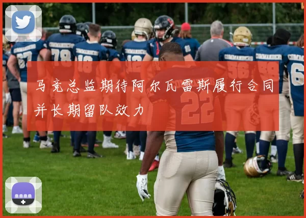马竞总监期待阿尔瓦雷斯履行合同并长期留队效力