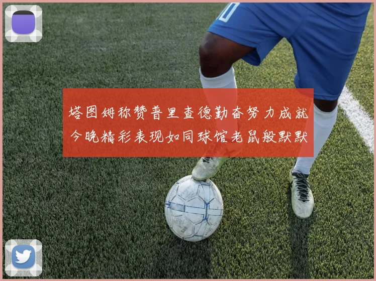 塔图姆称赞普里查德勤奋努力成就今晚精彩表现如同球馆老鼠般默默付出