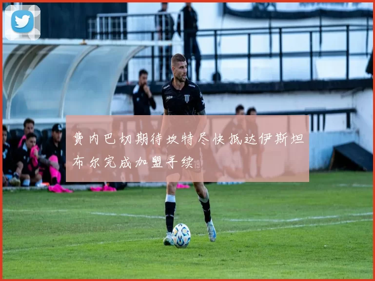费内巴切期待坎特尽快抵达伊斯坦布尔完成加盟手续