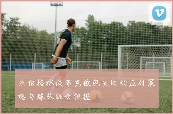 杰伦格林谈布克被包夹时的应对策略与球队机会把握
