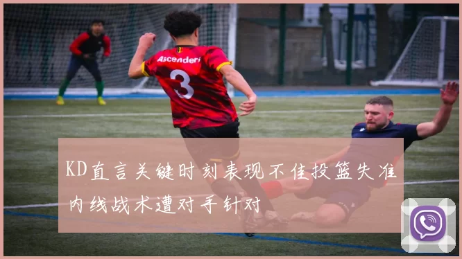 KD直言关键时刻表现不佳投篮失准内线战术遭对手针对