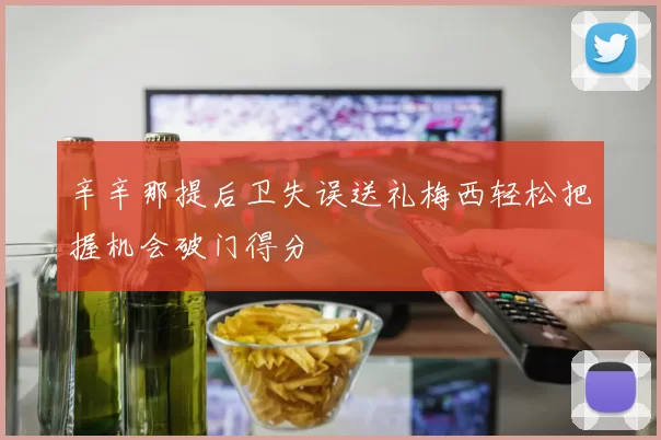 辛辛那提后卫失误送礼梅西轻松把握机会破门得分