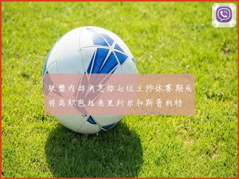 联盟内部消息称七位主帅休赛期或将离职包括老里科尔和斯普利特