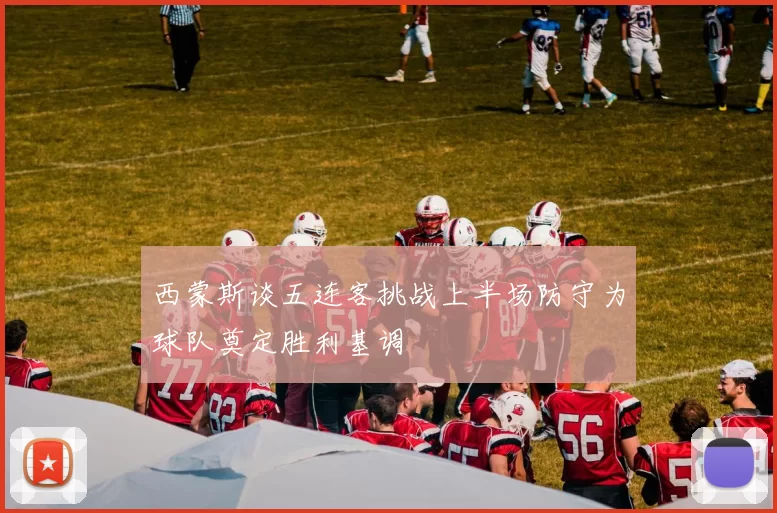 西蒙斯谈五连客挑战上半场防守为球队奠定胜利基调