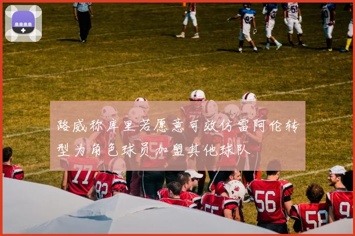 路威称库里若愿意可效仿雷阿伦转型为角色球员加盟其他球队