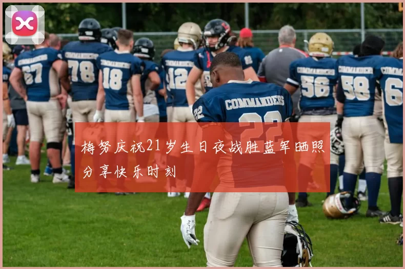 梅努庆祝21岁生日夜战胜蓝军晒照分享快乐时刻